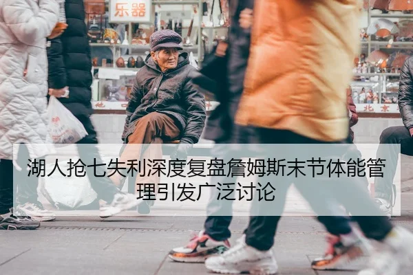 湖人抢七失利深度复盘詹姆斯末节体能管理引发广泛讨论