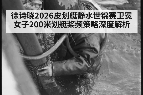 徐诗晓2026皮划艇静水世锦赛卫冕女子200米划艇桨频策略深度解析