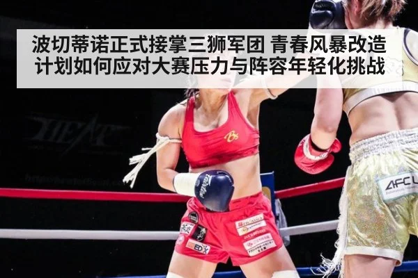 波切蒂诺正式接掌三狮军团 青春风暴改造计划如何应对大赛压力与阵容年轻化挑战
