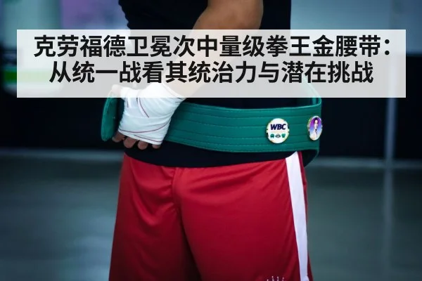 克劳福德卫冕次中量级拳王金腰带：从统一战看其统治力与潜在挑战