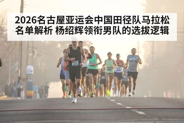 2026名古屋亚运会中国田径队马拉松名单解析 杨绍辉领衔男队的选拔逻辑