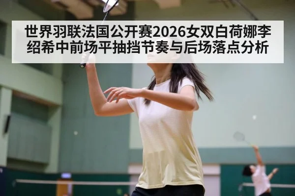 世界羽联法国公开赛2026女双白荷娜李绍希中前场平抽挡节奏与后场落点分析