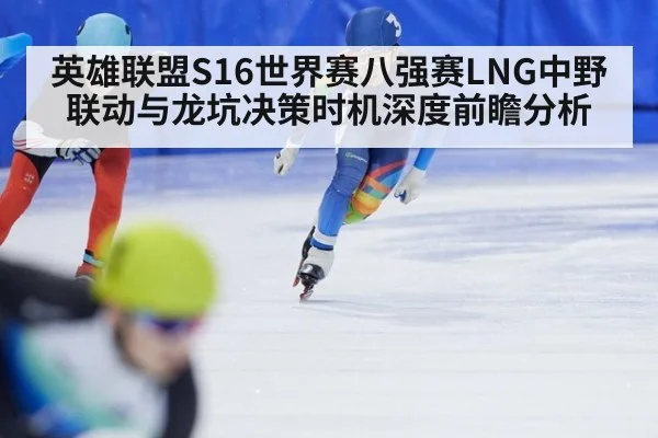英雄联盟S16世界赛八强赛LNG中野联动与龙坑决策时机深度前瞻分析