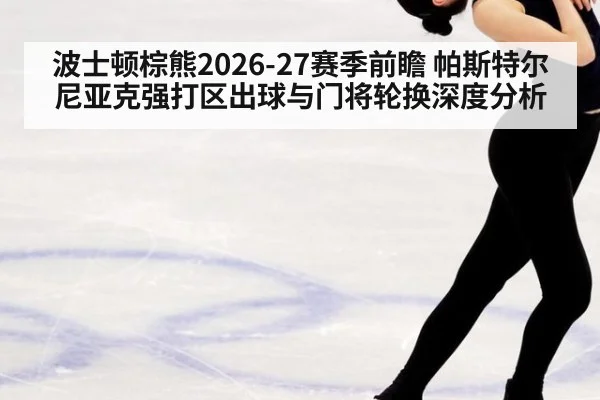 波士顿棕熊2026-27赛季前瞻 帕斯特尔尼亚克强打区出球与门将轮换深度分析