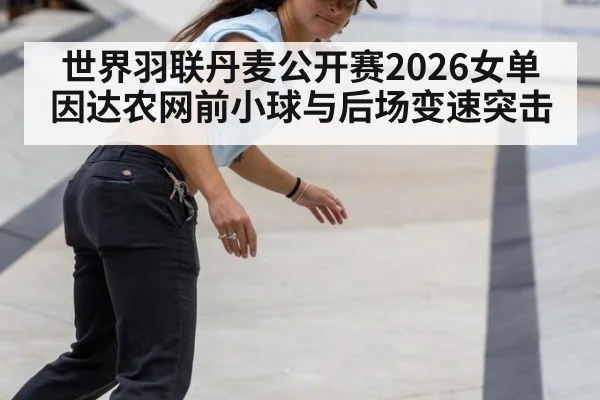 世界羽联丹麦公开赛2026女单 因达农网前小球与后场变速突击