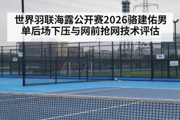 世界羽联海露公开赛2026骆建佑男单后场下压与网前抢网技术评估