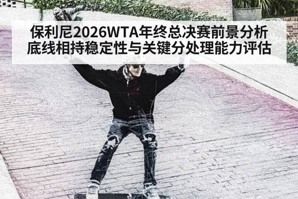 保利尼2026WTA年终总决赛前景分析 底线相持稳定性与关键分处理能力评估