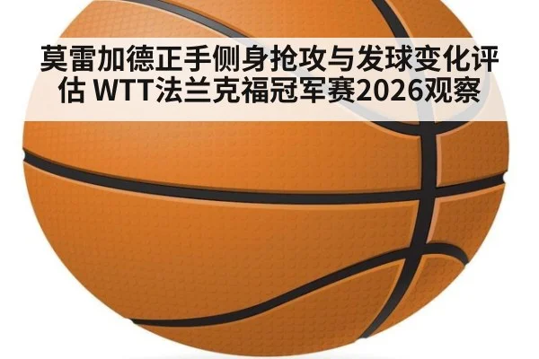 莫雷加德正手侧身抢攻与发球变化评估 WTT法兰克福冠军赛2026观察