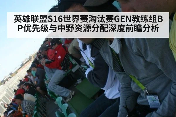 英雄联盟S16世界赛淘汰赛GEN教练组BP优先级与中野资源分配深度前瞻分析