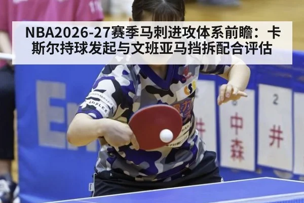 NBA2026-27赛季马刺进攻体系前瞻：卡斯尔持球发起与文班亚马挡拆配合评估