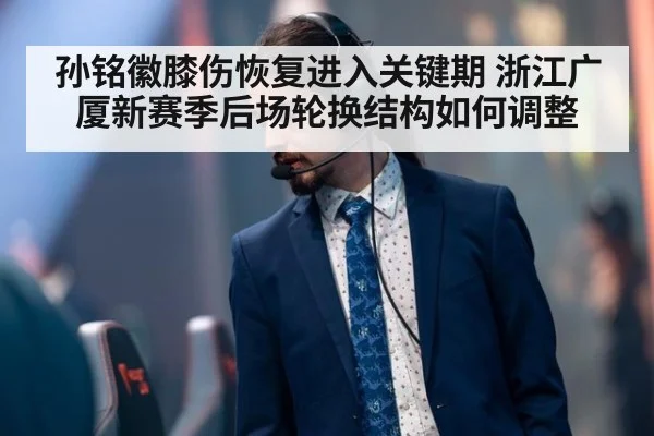 孙铭徽膝伤恢复进入关键期 浙江广厦新赛季后场轮换结构如何调整